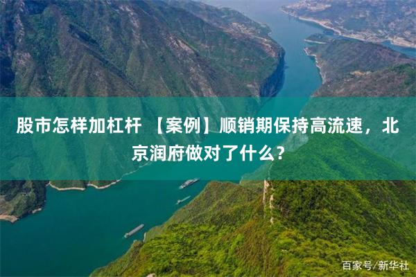 股市怎样加杠杆 【案例】顺销期保持高流速，北京润府做对了什么？