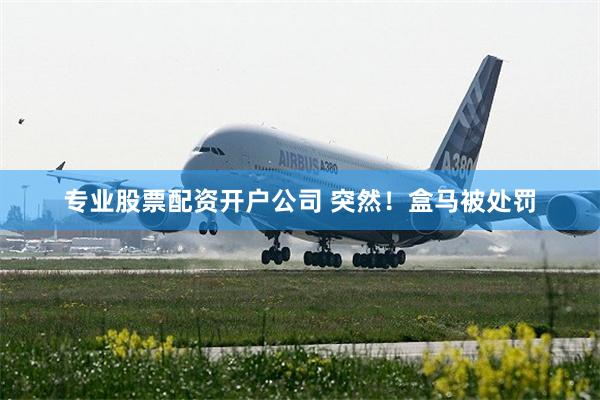专业股票配资开户公司 突然！盒马被处罚