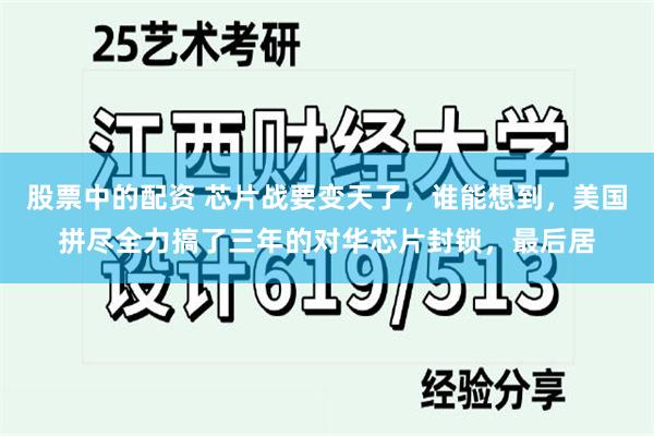 股票中的配资 芯片战要变天了，谁能想到，美国拼尽全力搞了三年的对华芯片封锁，最后居