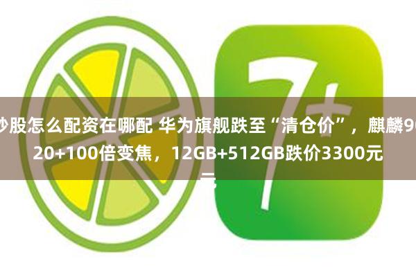 炒股怎么配资在哪配 华为旗舰跌至“清仓价”，麒麟9020+100倍变焦，12GB+512GB跌价3300元