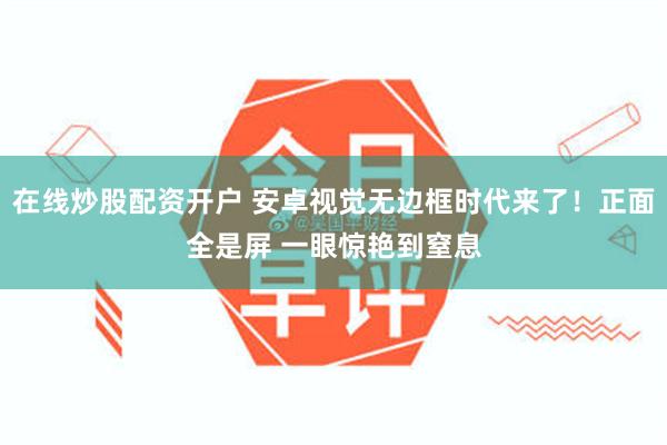 在线炒股配资开户 安卓视觉无边框时代来了！正面全是屏 一眼惊艳到窒息