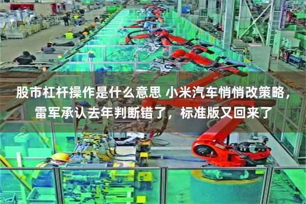 股市杠杆操作是什么意思 小米汽车悄悄改策略，雷军承认去年判断错了，标准版又回来了