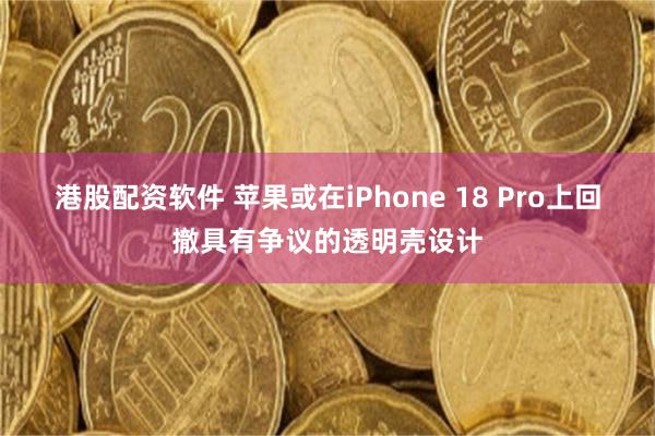 港股配资软件 苹果或在iPhone 18 Pro上回撤具有争议的透明壳设计