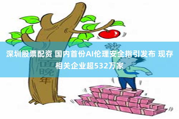 深圳股票配资 国内首份AI伦理安全指引发布 现存相关企业超532万家
