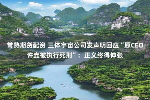 常熟期货配资 三体宇宙公司发声明回应“原CEO许垚被执行死刑”：正义终得伸张