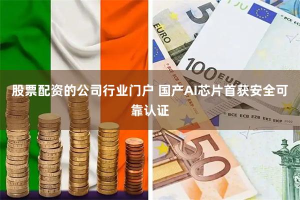 股票配资的公司行业门户 国产AI芯片首获安全可靠认证