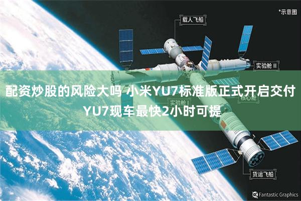 配资炒股的风险大吗 小米YU7标准版正式开启交付 YU7现车最快2小时可提
