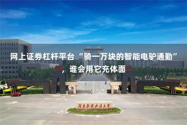 网上证劵杠杆平台 “骑一万块的智能电驴通勤”，谁会用它充体面