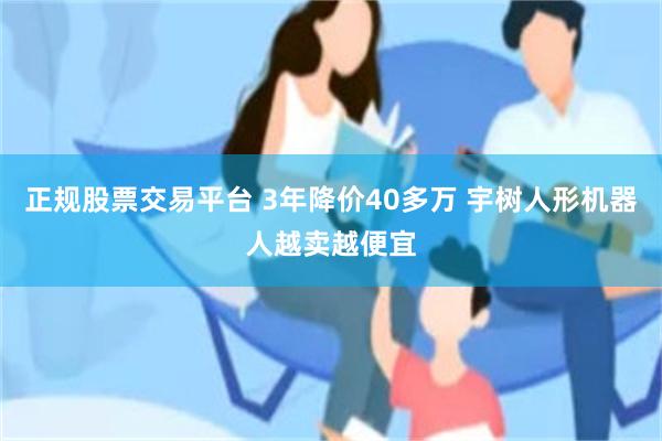 正规股票交易平台 3年降价40多万 宇树人形机器人越卖越便宜