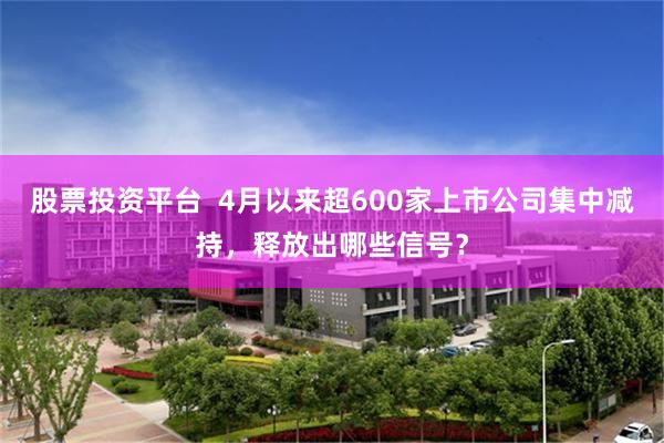 股票投资平台  4月以来超600家上市公司集中减持，释放出哪些信号？