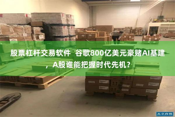 股票杠杆交易软件  谷歌800亿美元豪赌AI基建，A股谁能把握时代先机？