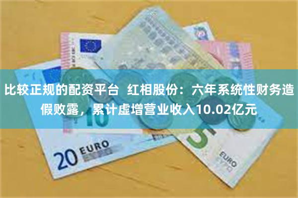 比较正规的配资平台  红相股份：六年系统性财务造假败露，累计虚增营业收入10.02亿元