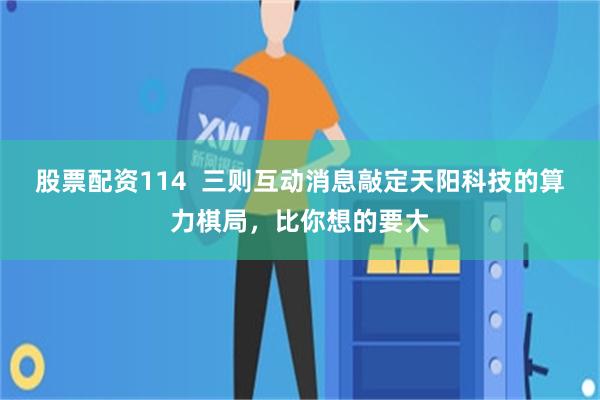 股票配资114  三则互动消息敲定天阳科技的算力棋局，比你想的要大