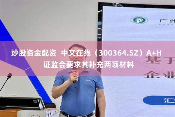 炒股资金配资  中文在线（300364.SZ）A+H  证监会要求其补充两项材料