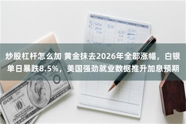 炒股杠杆怎么加 黄金抹去2026年全部涨幅，白银单日暴跌8.5%，美国强劲就业数据推升加息预期
