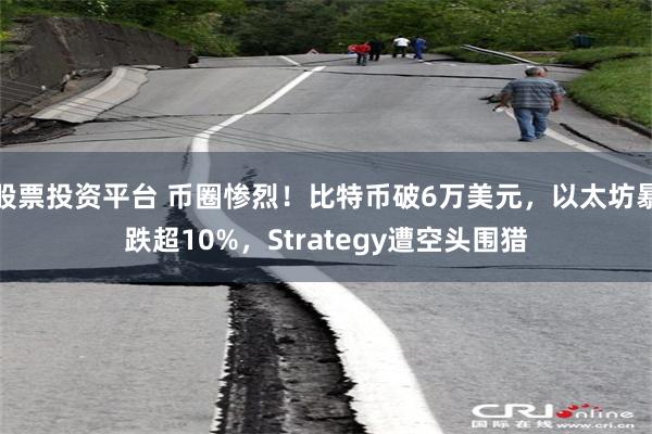 股票投资平台 币圈惨烈！比特币破6万美元，以太坊暴跌超10%，Strategy遭空头围猎