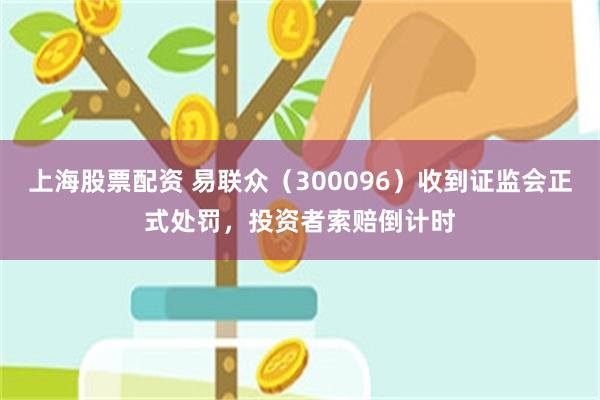上海股票配资 易联众（300096）收到证监会正式处罚，投资者索赔倒计时