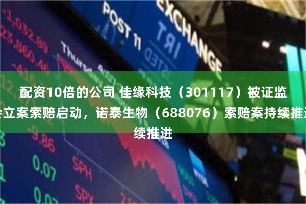 配资10倍的公司 佳缘科技（301117）被证监会立案索赔启动，诺泰生物（688076）索赔案持续推进