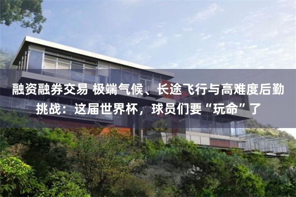 融资融券交易 极端气候、长途飞行与高难度后勤挑战：这届世界杯，球员们要“玩命”了