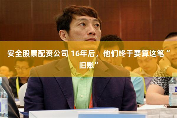 安全股票配资公司 16年后，他们终于要算这笔“旧账”