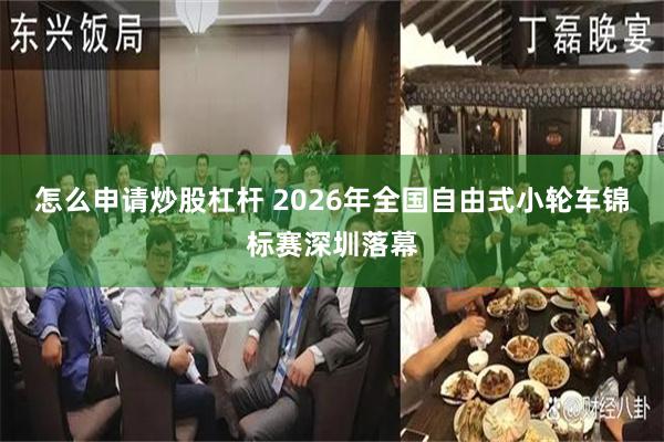 怎么申请炒股杠杆 2026年全国自由式小轮车锦标赛深圳落幕
