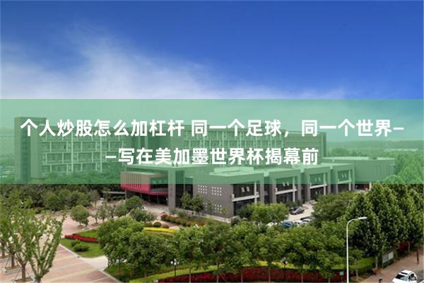个人炒股怎么加杠杆 同一个足球，同一个世界——写在美加墨世界杯揭幕前