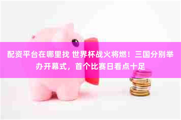 配资平台在哪里找 世界杯战火将燃！三国分别举办开幕式，首个比赛日看点十足