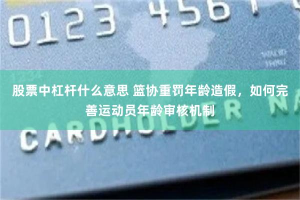 股票中杠杆什么意思 篮协重罚年龄造假，如何完善运动员年龄审核机制