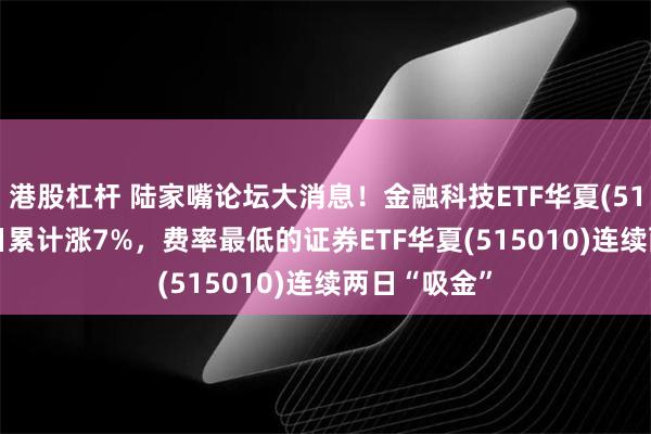 港股杠杆 陆家嘴论坛大消息！金融科技ETF华夏(516100)近4日累计涨7%，费率最低的证券ETF华夏(515010)连续两日“吸金”