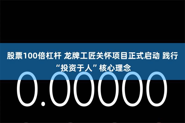 股票100倍杠杆 龙牌工匠关怀项目正式启动 践行“投资于人”核心理念