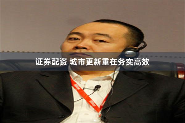 证券配资 城市更新重在务实高效