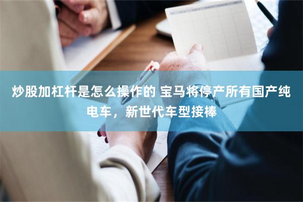 炒股加杠杆是怎么操作的 宝马将停产所有国产纯电车，新世代车型接棒