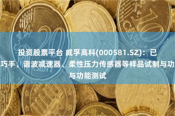 投资股票平台 威孚高科(000581.SZ)：已完成灵巧手、谐波减速器、柔性压力传感器等样品试制与功能测试