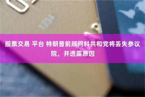 股票交易 平台 特朗普前顾问料共和党将丢失参议院，并透露原因