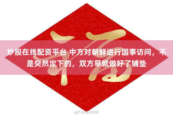 炒股在线配资平台 中方对朝鲜进行国事访问，不是突然定下的，双方早就做好了铺垫