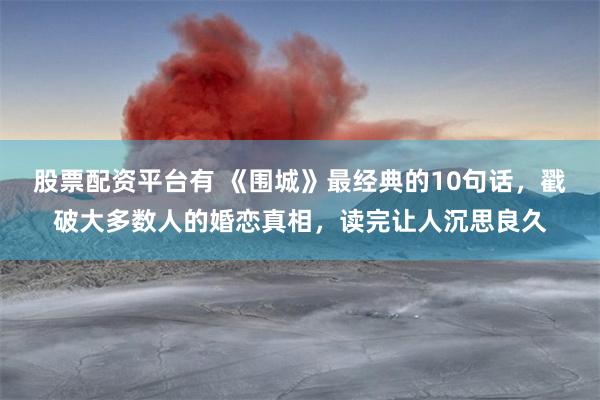 股票配资平台有 《围城》最经典的10句话，戳破大多数人的婚恋真相，读完让人沉思良久