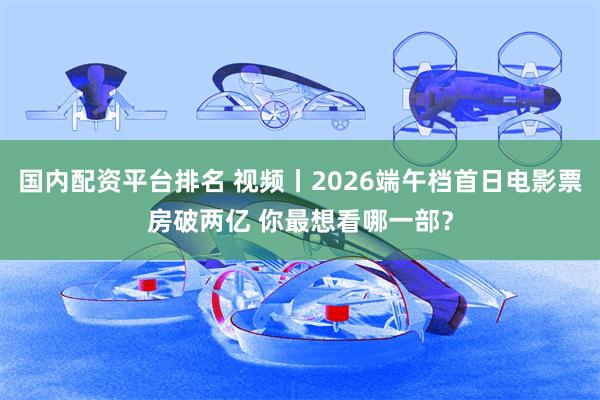 国内配资平台排名 视频丨2026端午档首日电影票房破两亿 你最想看哪一部？