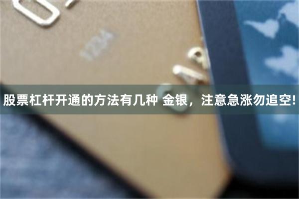 股票杠杆开通的方法有几种 金银，注意急涨勿追空!
