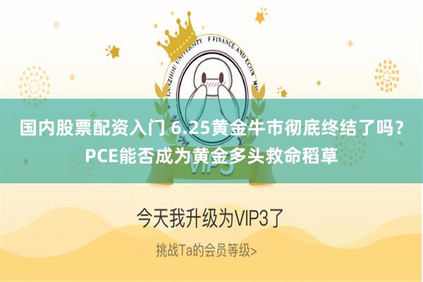 国内股票配资入门 6.25黄金牛市彻底终结了吗？PCE能否成为黄金多头救命稻草