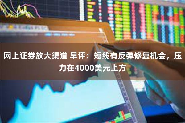 网上证劵放大渠道 早评：短线有反弹修复机会，压力在4000美元上方