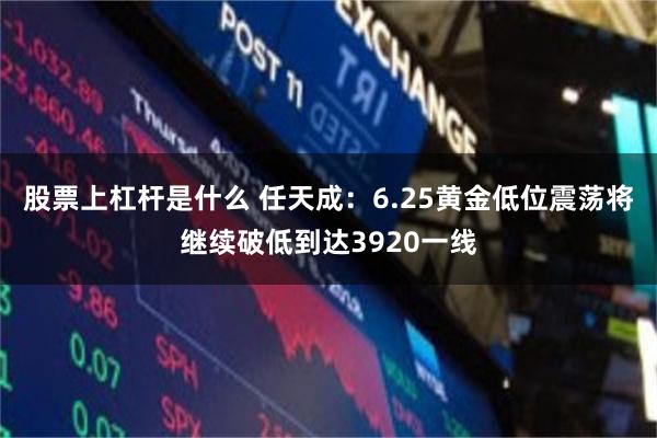 股票上杠杆是什么 任天成：6.25黄金低位震荡将继续破低到达3920一线
