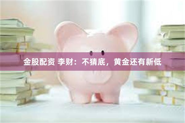 金股配资 李财:不猜底,黄金还有新低