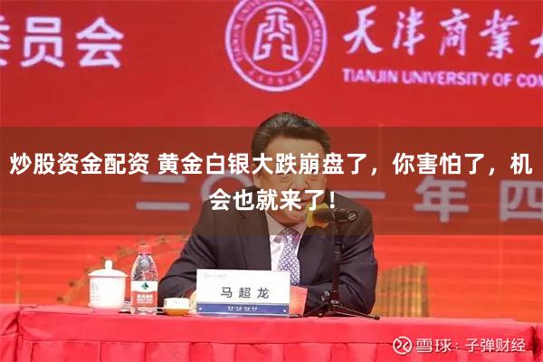 炒股资金配资 黄金白银大跌崩盘了，你害怕了，机会也就来了！