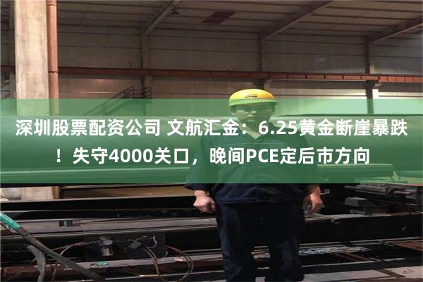 深圳股票配资公司 文航汇金：6.25黄金断崖暴跌！失守4000关口，晚间PCE定后市方向