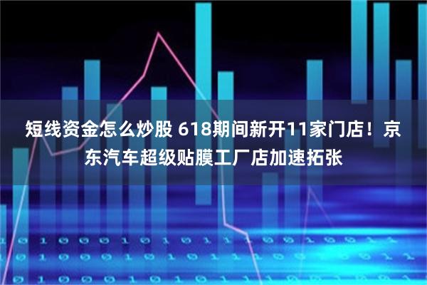 短线资金怎么炒股 618期间新开11家门店！京东汽车超级贴膜工厂店加速拓张