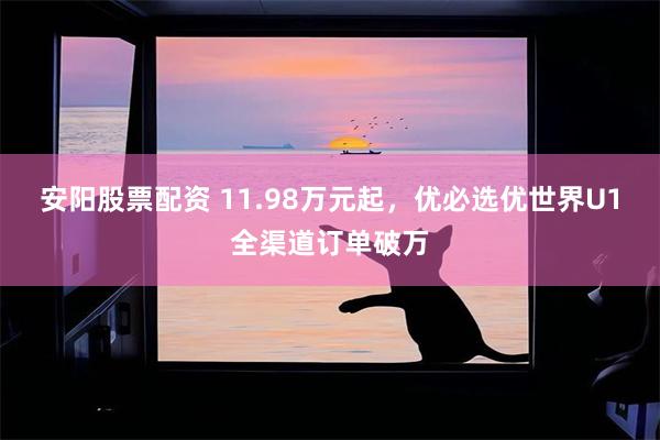 安阳股票配资 11.98万元起，优必选优世界U1全渠道订单破万