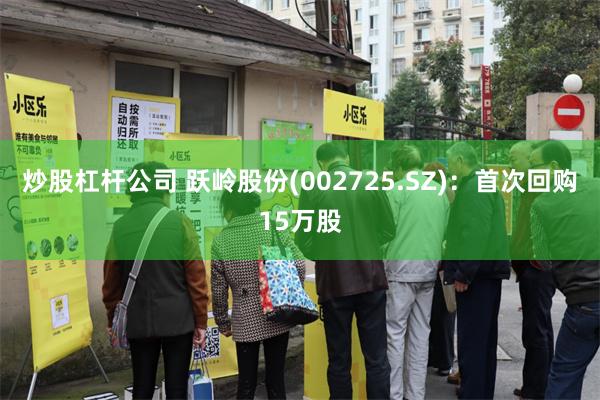 炒股杠杆公司 跃岭股份(002725.SZ)：首次回购15万股