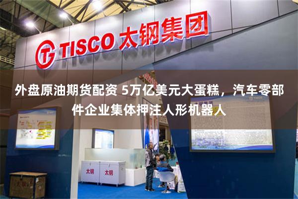 外盘原油期货配资 5万亿美元大蛋糕，汽车零部件企业集体押注人形机器人
