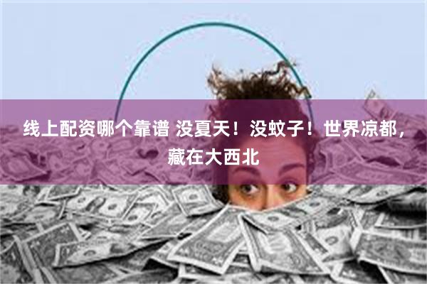线上配资哪个靠谱 没夏天！没蚊子！世界凉都，藏在大西北