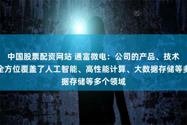 中国股票配资网站 通富微电：公司的产品、技术、服务全方位覆盖了人工智能、高性能计算、大数据存储等多个领域